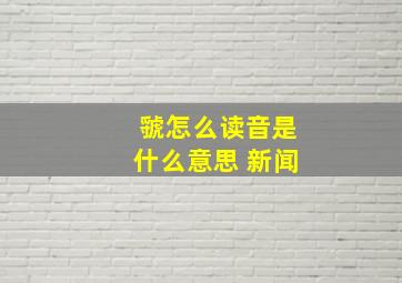 虢怎么读音是什么意思 新闻